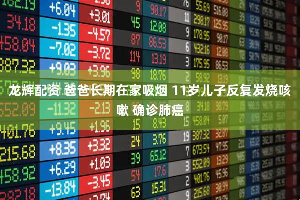 龙辉配资 爸爸长期在家吸烟 11岁儿子反复发烧咳嗽 确诊肺癌