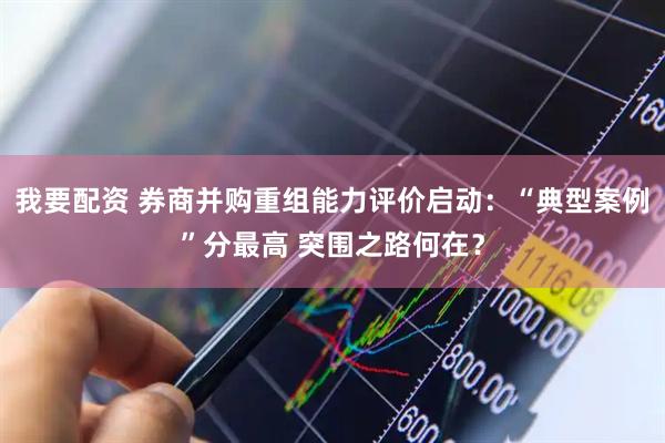 我要配资 券商并购重组能力评价启动：“典型案例”分最高 突围之路何在？