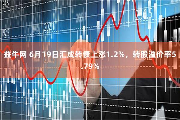 益牛网 6月19日汇成转债上涨1.2%，转股溢价率5.79%