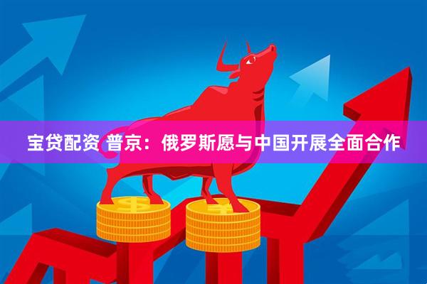 宝贷配资 普京：俄罗斯愿与中国开展全面合作