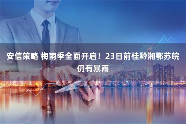 安信策略 梅雨季全面开启！23日前桂黔湘鄂苏皖仍有暴雨