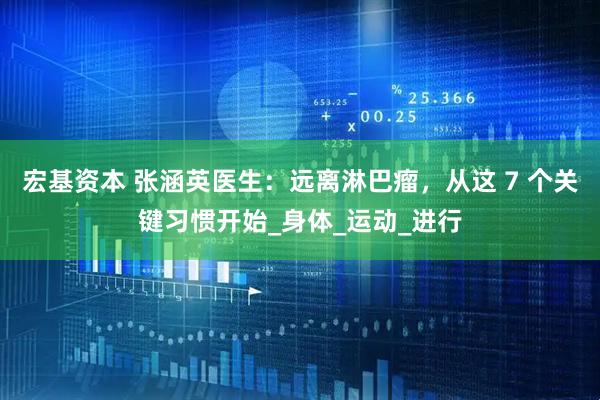 宏基资本 张涵英医生：远离淋巴瘤，从这 7 个关键习惯开始_身体_运动_进行