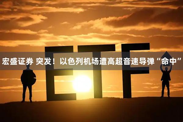 宏盛证券 突发！以色列机场遭高超音速导弹“命中”