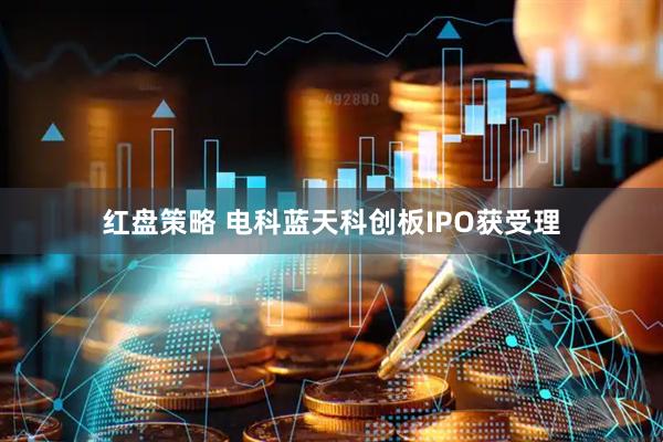 红盘策略 电科蓝天科创板IPO获受理