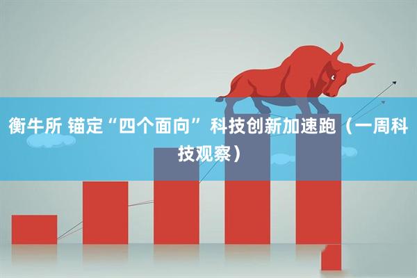 衡牛所 锚定“四个面向” 科技创新加速跑（一周科技观察）