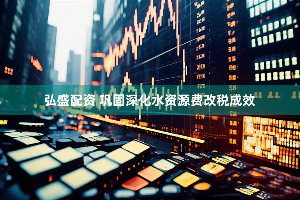 弘盛配资 巩固深化水资源费改税成效