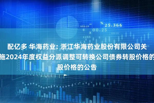 配亿多 华海药业: 浙江华海药业股份有限公司关于实施2024年度权益分派调整可转换公司债券转股价格的公告