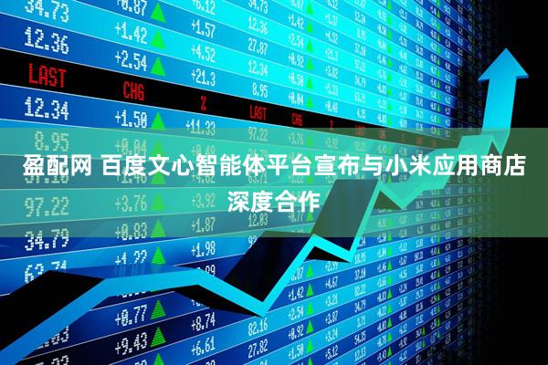 盈配网 百度文心智能体平台宣布与小米应用商店深度合作