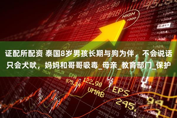 证配所配资 泰国8岁男孩长期与狗为伴，不会说话只会犬吠，妈妈和哥哥吸毒_母亲_教育部门_保护