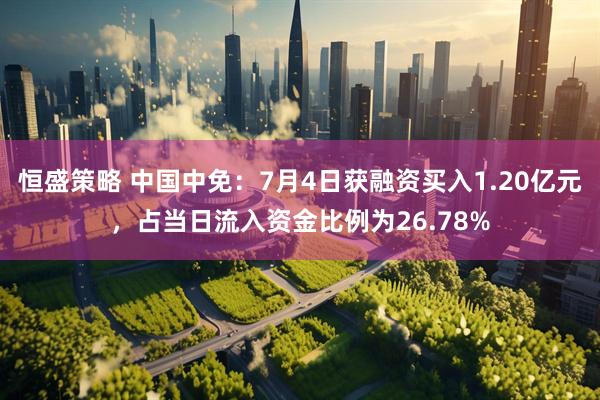 恒盛策略 中国中免：7月4日获融资买入1.20亿元，占当日流入资金比例为26.78%