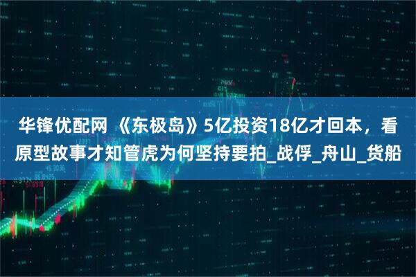 华锋优配网 《东极岛》5亿投资18亿才回本，看原型故事才知管虎为何坚持要拍_战俘_舟山_货船