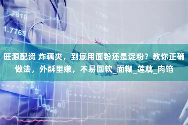 旺源配资 炸藕夹，到底用面粉还是淀粉？教你正确做法，外酥里嫩，不易回软_面糊_莲藕_肉馅