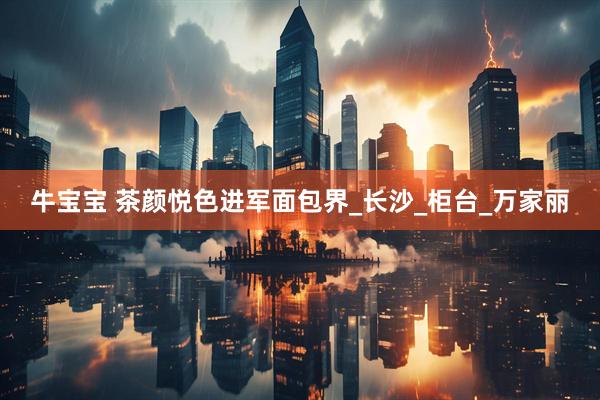牛宝宝 茶颜悦色进军面包界_长沙_柜台_万家丽