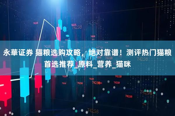永華证券 猫粮选购攻略，绝对靠谱！测评热门猫粮首选推荐_原料_营养_猫咪
