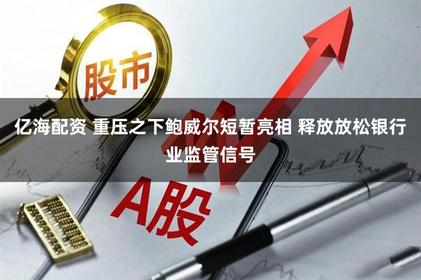 亿海配资 重压之下鲍威尔短暂亮相 释放放松银行业监管信号