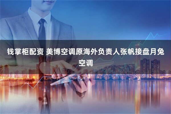 钱掌柜配资 美博空调原海外负责人张帆接盘月兔空调