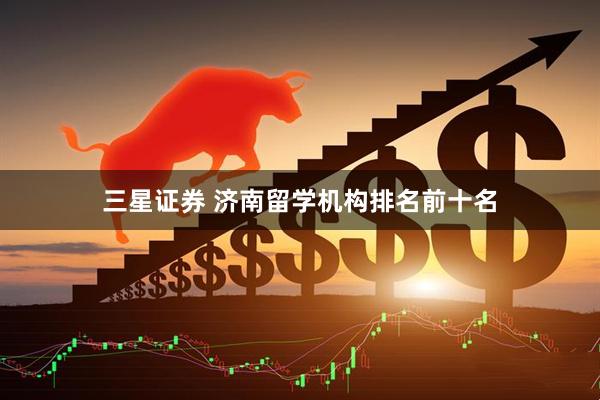 三星证券 济南留学机构排名前十名