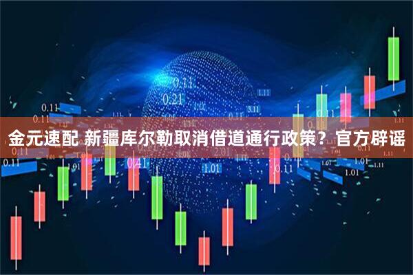 金元速配 新疆库尔勒取消借道通行政策？官方辟谣
