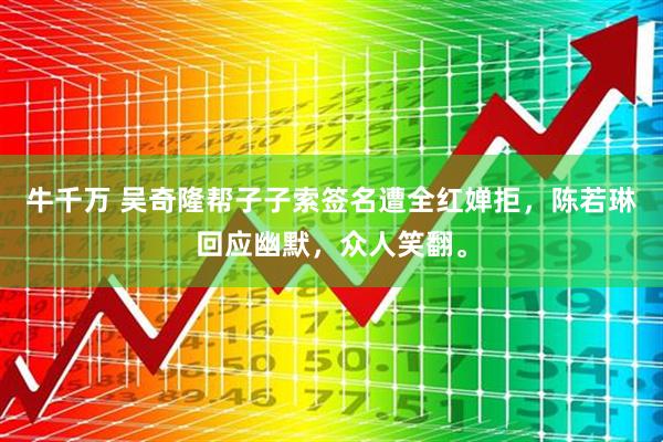 牛千万 吴奇隆帮子子索签名遭全红婵拒，陈若琳回应幽默，众人笑翻。