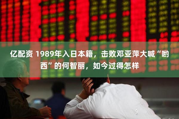 亿配资 1989年入日本籍，击败邓亚萍大喊“哟西”的何智丽，如今过得怎样