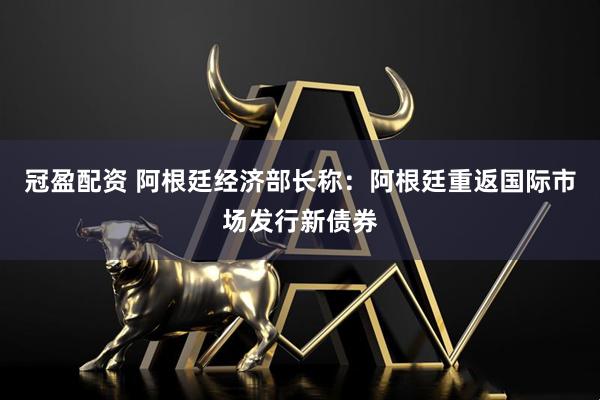 冠盈配资 阿根廷经济部长称：阿根廷重返国际市场发行新债券
