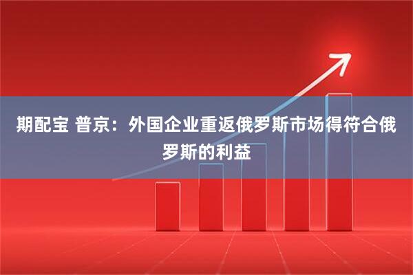 期配宝 普京：外国企业重返俄罗斯市场得符合俄罗斯的利益