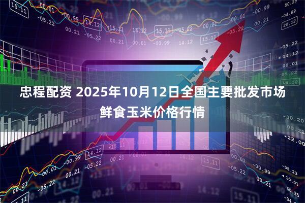 忠程配资 2025年10月12日全国主要批发市场鲜食玉米价格行情