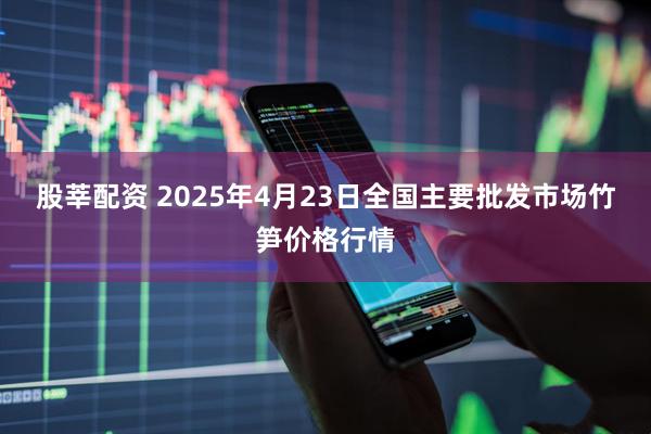 股莘配资 2025年4月23日全国主要批发市场竹笋价格行情
