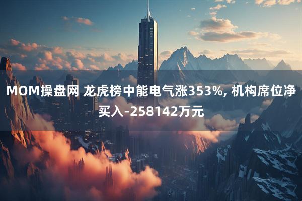 MOM操盘网 龙虎榜中能电气涨353%, 机构席位净买入-258142万元