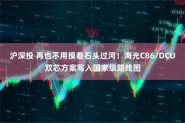 沪深投 再也不用摸着石头过河！海光C86/DCU双芯方案写入国家级路线图