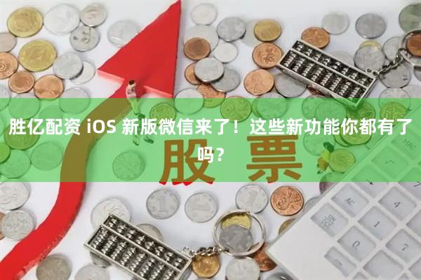 胜亿配资 iOS 新版微信来了！这些新功能你都有了吗？